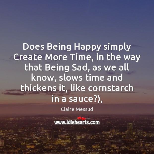 Does Being Happy simply Create More Time, in the way that Being Claire Messud Picture Quote