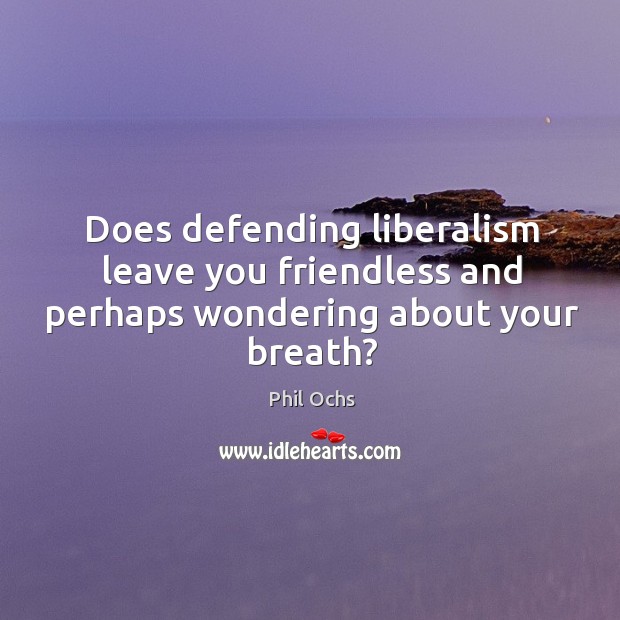 Does defending liberalism leave you friendless and perhaps wondering about your breath? Phil Ochs Picture Quote