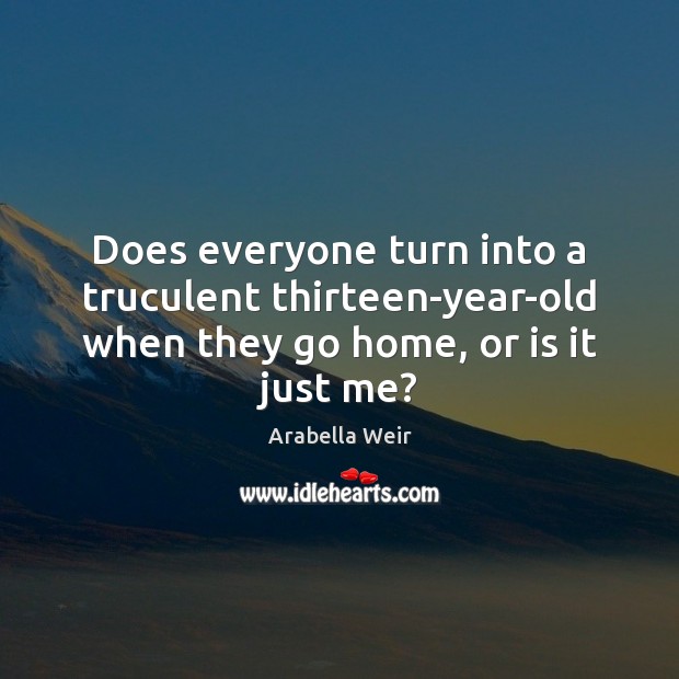 Does everyone turn into a truculent thirteen-year-old when they go home, or is it just me? Arabella Weir Picture Quote