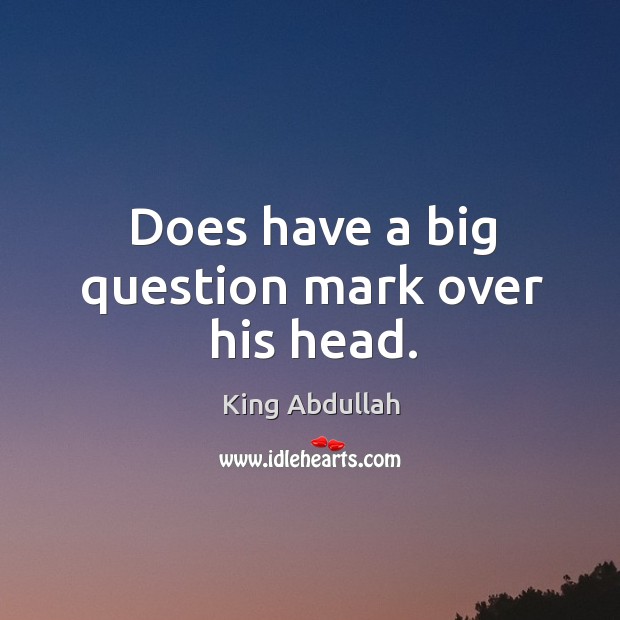 Does have a big question mark over his head. King Abdullah Picture Quote