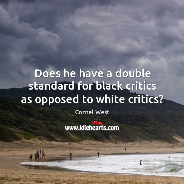 Does he have a double standard for black critics as opposed to white critics? Cornel West Picture Quote