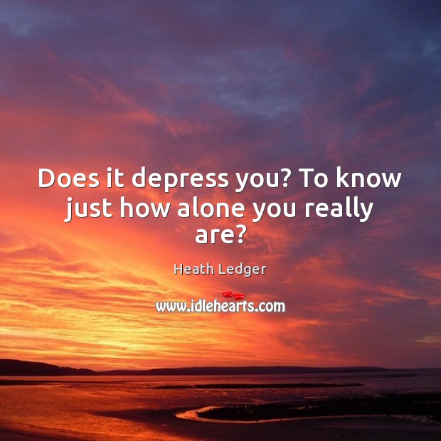 Does it depress you? To know just how alone you really are? Image