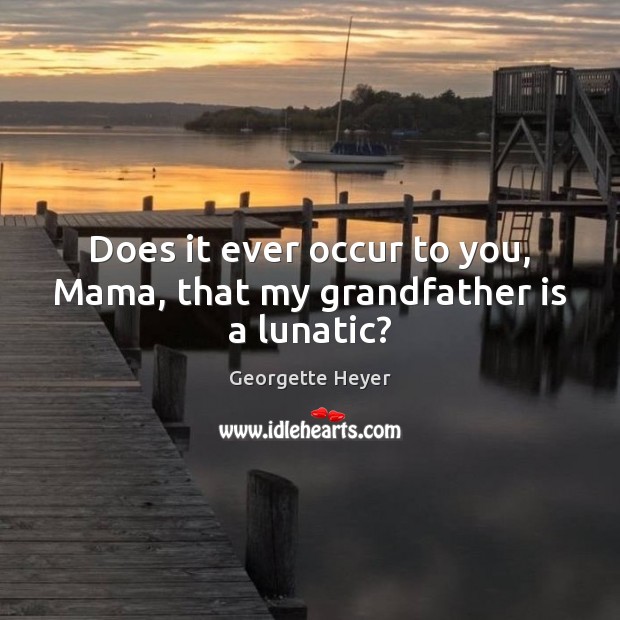 Does it ever occur to you, Mama, that my grandfather is a lunatic? Georgette Heyer Picture Quote