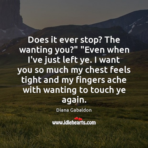 Does it ever stop? The wanting you?” “Even when I’ve just left Diana Gabaldon Picture Quote