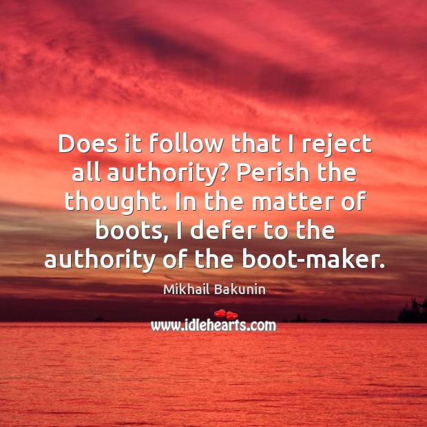 Does it follow that I reject all authority? perish the thought. Mikhail Bakunin Picture Quote