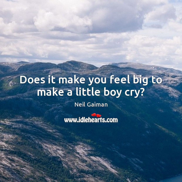 Does it make you feel big to make a little boy cry? Image