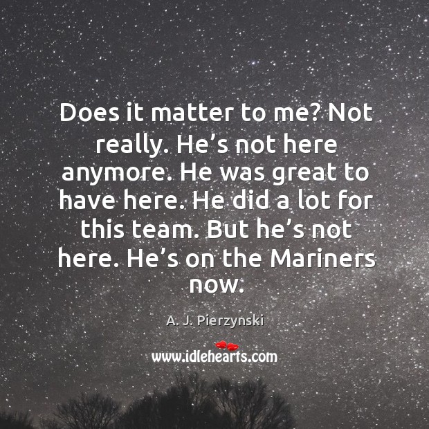 Does it matter to me? not really. He’s not here anymore. A. J. Pierzynski Picture Quote