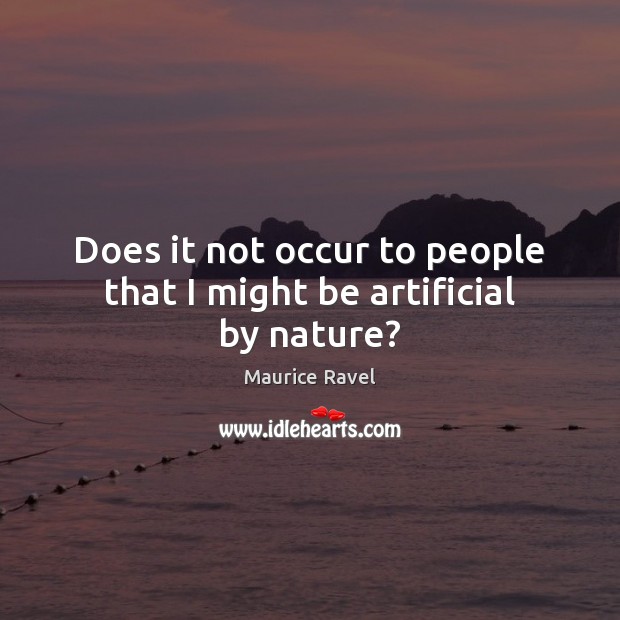 Does it not occur to people that I might be artificial by nature? Image