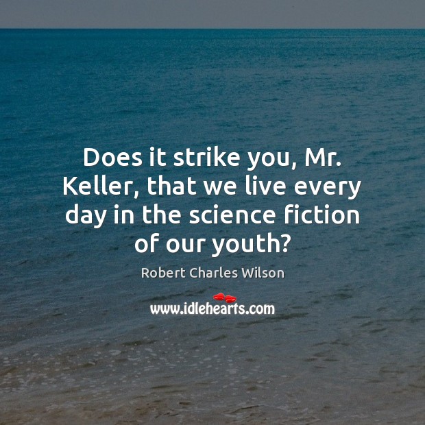 Does it strike you, Mr. Keller, that we live every day in Robert Charles Wilson Picture Quote
