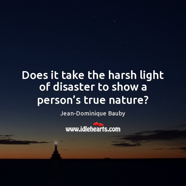 Does it take the harsh light of disaster to show a person’s true nature? Jean-Dominique Bauby Picture Quote