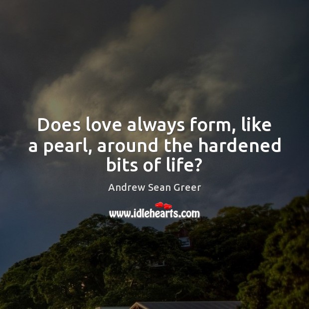 Does love always form, like a pearl, around the hardened bits of life? Image