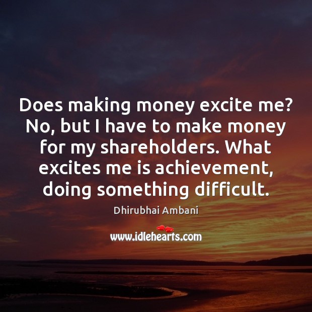 Does making money excite me? No, but I have to make money Dhirubhai Ambani Picture Quote