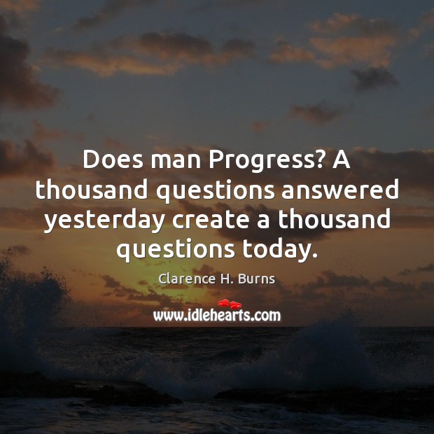 Does man Progress? A thousand questions answered yesterday create a thousand questions Clarence H. Burns Picture Quote