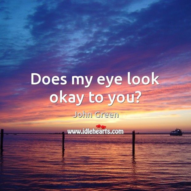 Does my eye look okay to you? John Green Picture Quote