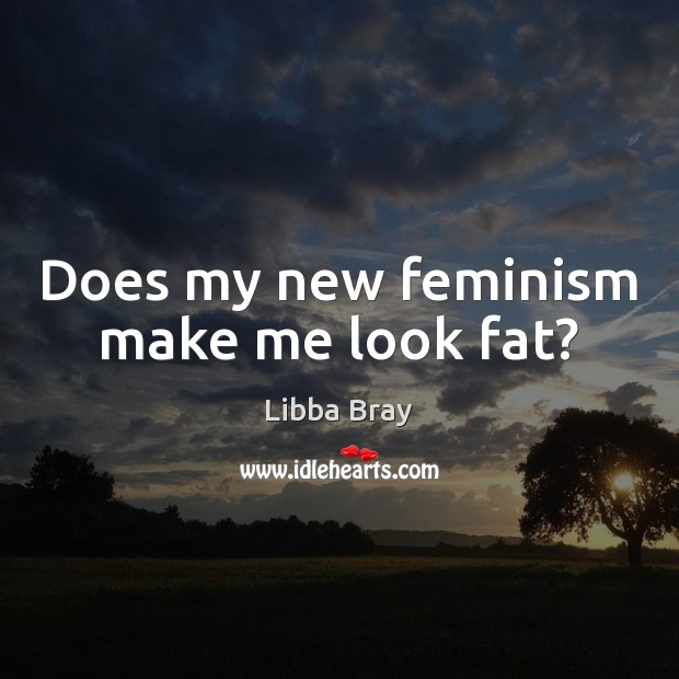 Does my new feminism make me look fat? Libba Bray Picture Quote