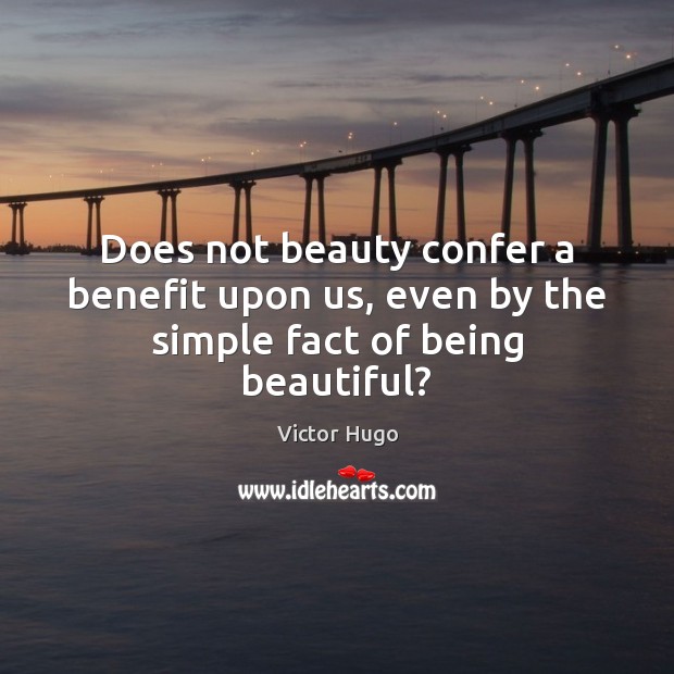Does not beauty confer a benefit upon us, even by the simple fact of being beautiful? Victor Hugo Picture Quote