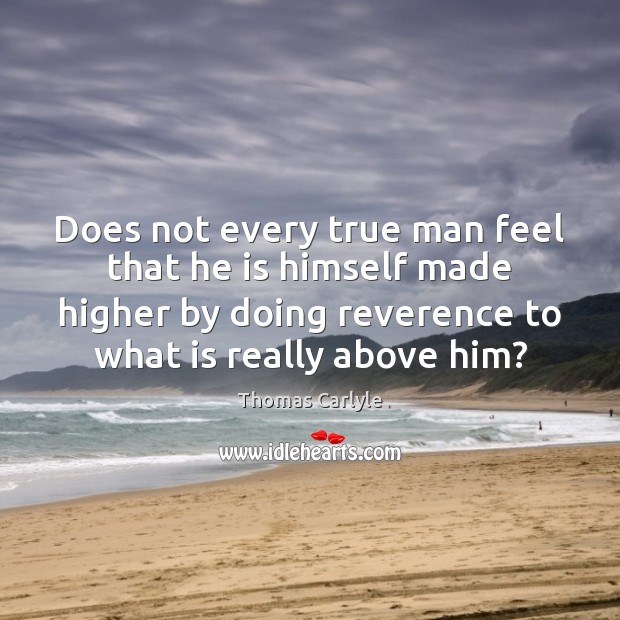 Does not every true man feel that he is himself made higher Thomas Carlyle Picture Quote
