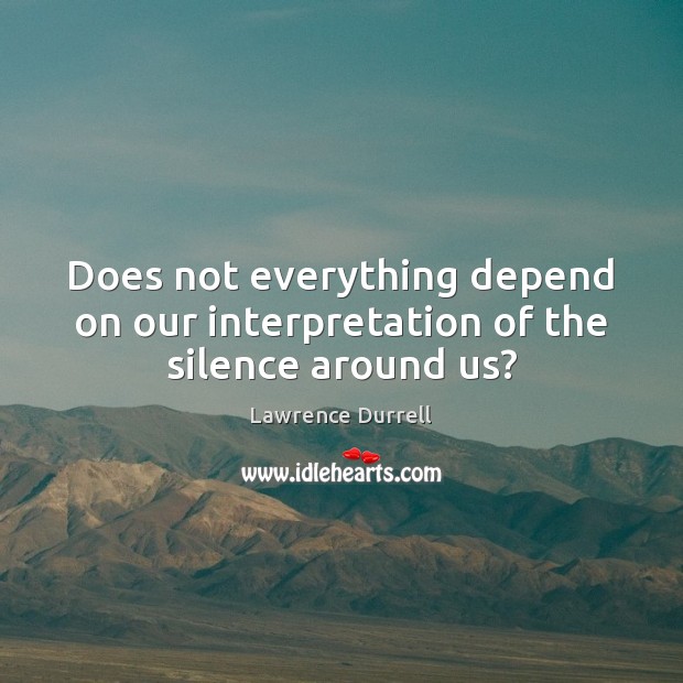Does not everything depend on our interpretation of the silence around us? Lawrence Durrell Picture Quote