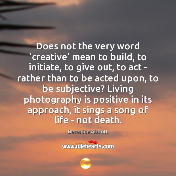 Does not the very word ‘creative’ mean to build, to initiate, to Berenice Abbott Picture Quote
