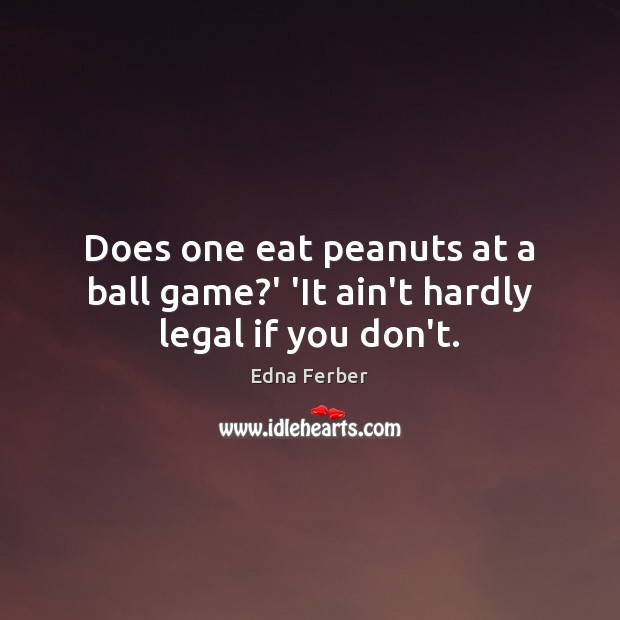 Does one eat peanuts at a ball game?’ ‘It ain’t hardly legal if you don’t. Image