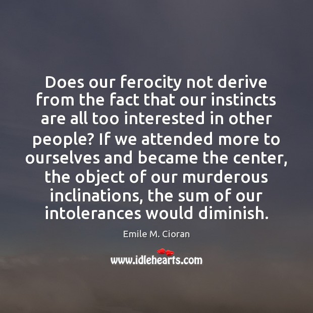 Does our ferocity not derive from the fact that our instincts are Emile M. Cioran Picture Quote