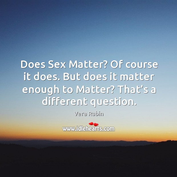 Does sex matter? of course it does. But does it matter enough to matter? that’s a different question. Vera Rubin Picture Quote