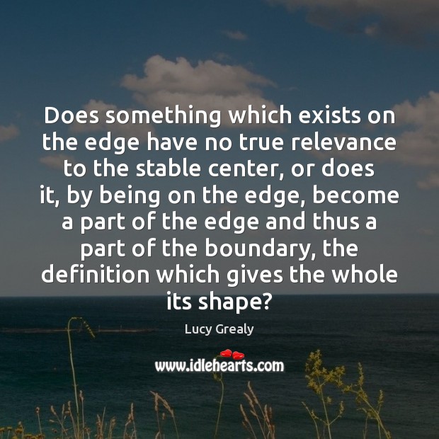 Does something which exists on the edge have no true relevance to Lucy Grealy Picture Quote