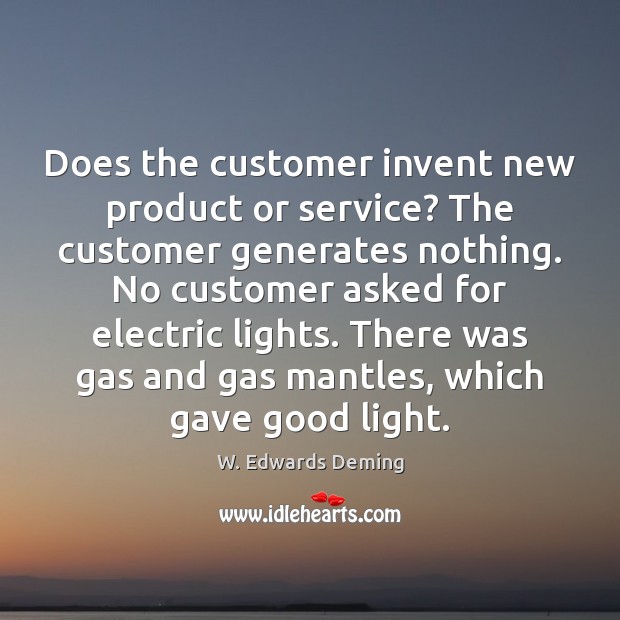 Does the customer invent new product or service? The customer generates nothing. W. Edwards Deming Picture Quote