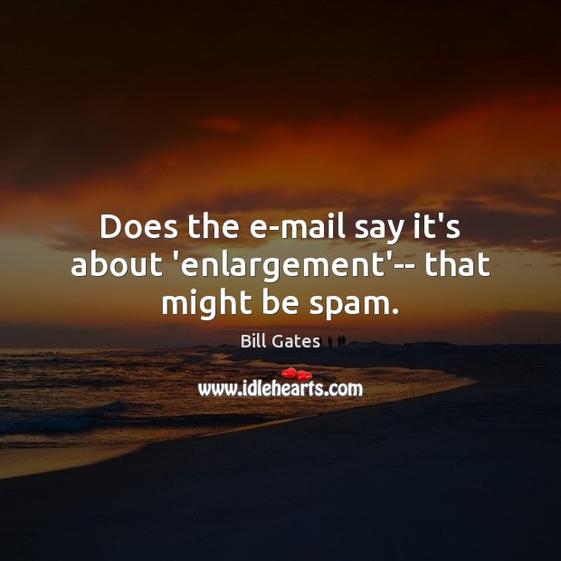 Does the e-mail say it’s about ‘enlargement’– that might be spam. Bill Gates Picture Quote
