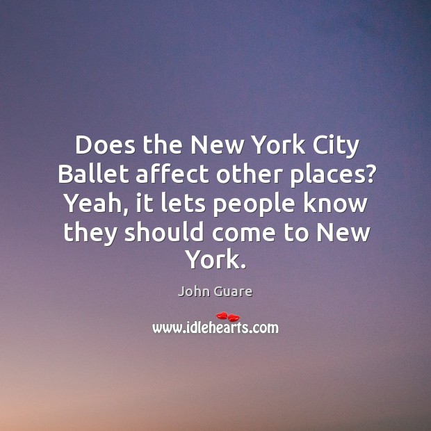 Does the new york city ballet affect other places? yeah, it lets people know they should come to new york. John Guare Picture Quote