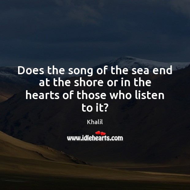 Does the song of the sea end at the shore or in the hearts of those who listen to it? Khalil Picture Quote