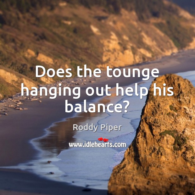 Does the tounge hanging out help his balance? Roddy Piper Picture Quote