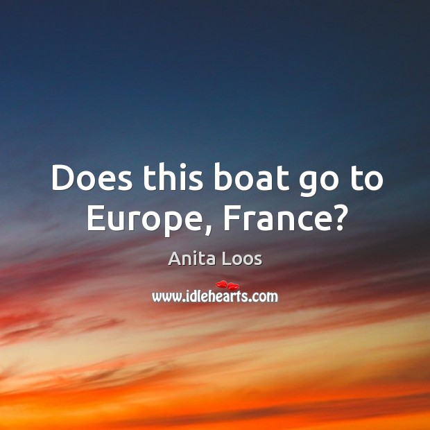 Does this boat go to europe, france? Anita Loos Picture Quote