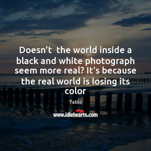 Doesn’t  the world inside a black and white photograph seem more real? Tablo Picture Quote