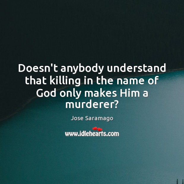 Doesn’t anybody understand that killing in the name of God only makes Him a murderer? Jose Saramago Picture Quote