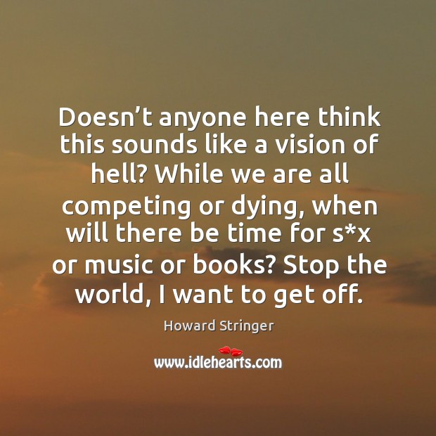 Doesn’t anyone here think this sounds like a vision of hell? while we are all competing or dying Howard Stringer Picture Quote