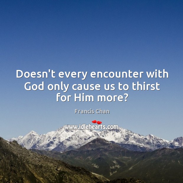 Doesn’t every encounter with God only cause us to thirst for Him more? Francis Chan Picture Quote
