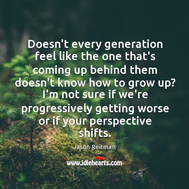 Doesn’t every generation feel like the one that’s coming up behind them Jason Reitman Picture Quote