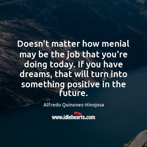 Doesn’t matter how menial may be the job that you’re doing today. Alfredo Quinones-Hinojosa Picture Quote