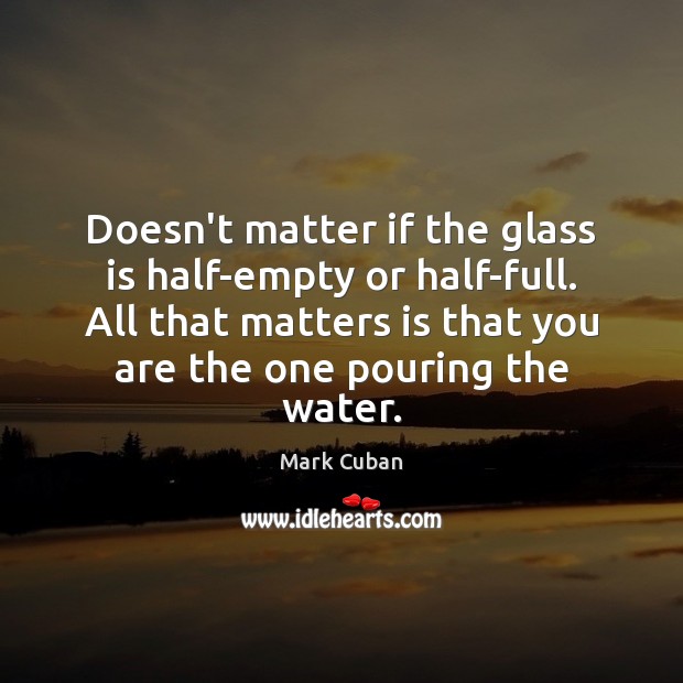 Doesn’t matter if the glass is half-empty or half-full. All that matters Mark Cuban Picture Quote