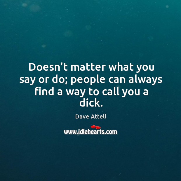 Doesn’t matter what you say or do; people can always find a way to call you a dick. Dave Attell Picture Quote