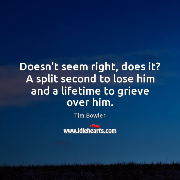 Doesn’t seem right, does it? A split second to lose him and a lifetime to grieve over him. Tim Bowler Picture Quote