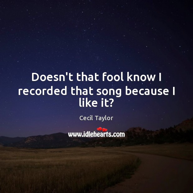 Doesn’t that fool know I recorded that song because I like it? Cecil Taylor Picture Quote