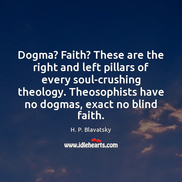 Dogma? Faith? These are the right and left pillars of every soul-crushing H. P. Blavatsky Picture Quote