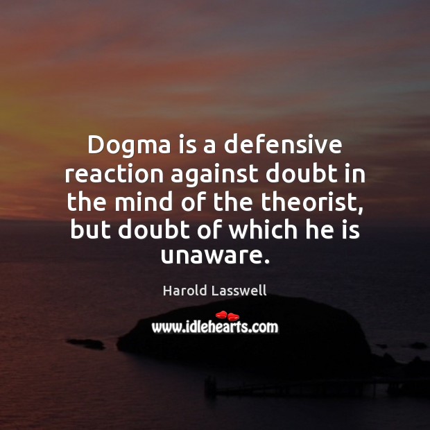 Dogma is a defensive reaction against doubt in the mind of the 