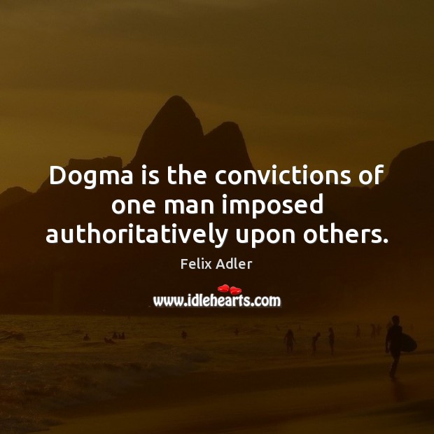 Dogma is the convictions of one man imposed authoritatively upon others. Felix Adler Picture Quote