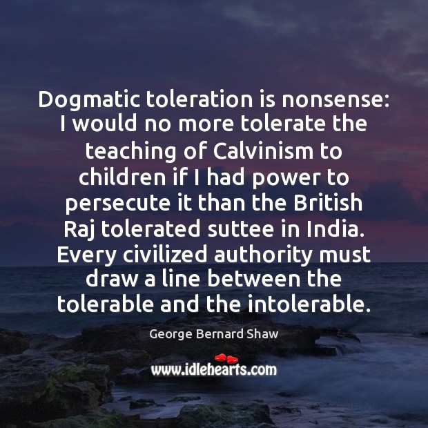 Dogmatic toleration is nonsense: I would no more tolerate the teaching of George Bernard Shaw Picture Quote