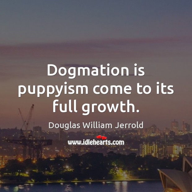 Dogmation is puppyism come to its full growth. Douglas William Jerrold Picture Quote