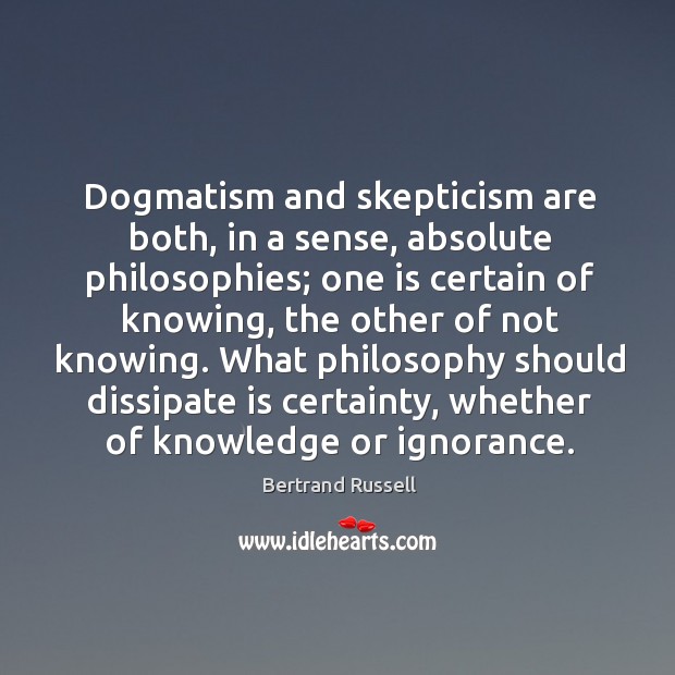 Dogmatism and skepticism are both, in a sense, absolute philosophies; one is certain of Bertrand Russell Picture Quote