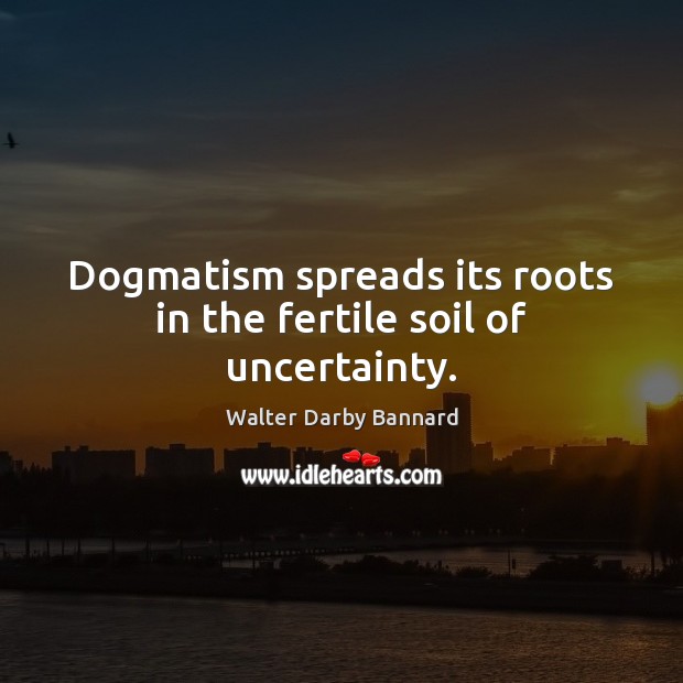 Dogmatism spreads its roots in the fertile soil of uncertainty. Image